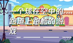 一个球在空中的跑道上跑酷的游戏