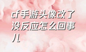 cf手游头像改了没反应怎么回事儿