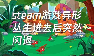 steam游戏异形丛生进去后突然闪退