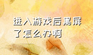 进入游戏后黑屏了怎么办啊