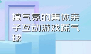 搞气氛的集体亲子互动游戏踩气球