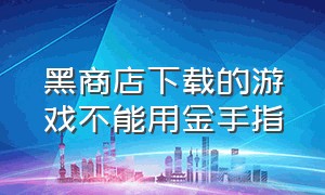 黑商店下载的游戏不能用金手指