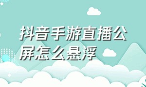 抖音手游直播公屏怎么悬浮