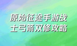 原始征途手游战士弓箭双修攻略