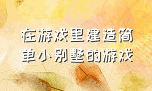 在游戏里建造简单小别墅的游戏