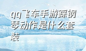 qq飞车手游踩钢琴动作是什么套装