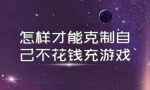 怎样才能克制自己不花钱充游戏