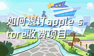 如何退订apple store收费项目