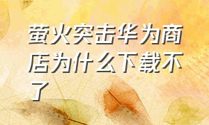 萤火突击华为商店为什么下载不了