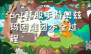 dnf韩服手游奥兹玛困难团本全过程