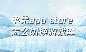 苹果app store怎么切换游戏库