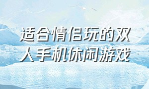 适合情侣玩的双人手机休闲游戏