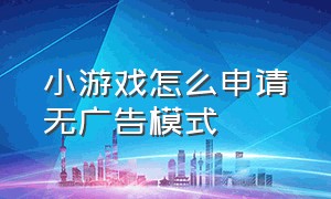 小游戏怎么申请无广告模式