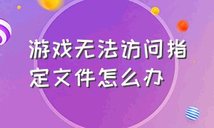 游戏无法访问指定文件怎么办