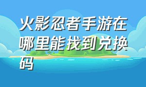 火影忍者手游在哪里能找到兑换码