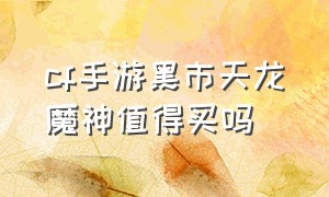 cf手游黑市天龙魔神值得买吗