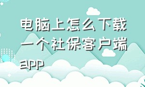 电脑上怎么下载一个社保客户端app