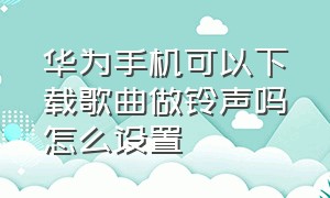 华为手机可以下载歌曲做铃声吗怎么设置