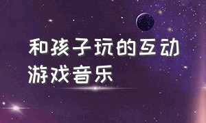 和孩子玩的互动游戏音乐