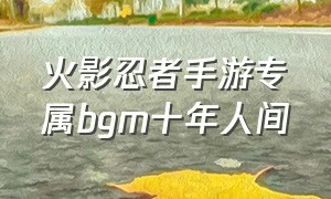 火影忍者手游专属bgm十年人间