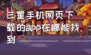 三星手机网页下载的app在哪能找到