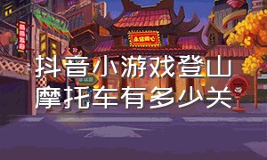 抖音小游戏登山摩托车有多少关