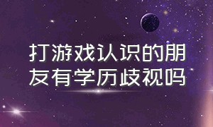 打游戏认识的朋友有学历歧视吗