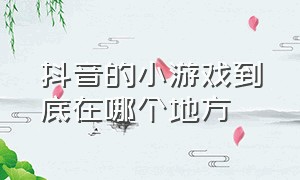 抖音的小游戏到底在哪个地方