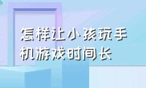 怎样让小孩玩手机游戏时间长