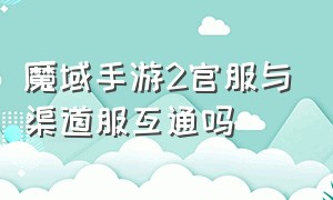 魔域手游2官服与渠道服互通吗