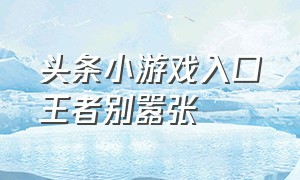 头条小游戏入口王者别嚣张