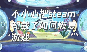 不小心把steam卸载了如何恢复游戏