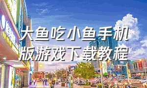 大鱼吃小鱼手机版游戏下载教程