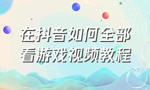 在抖音如何全部看游戏视频教程