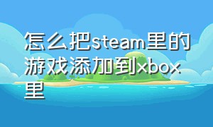 怎么把steam里的游戏添加到xbox里