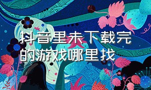 抖音里未下载完的游戏哪里找