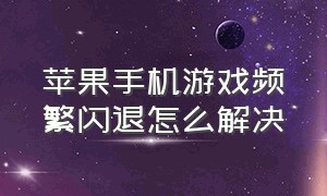 苹果手机游戏频繁闪退怎么解决