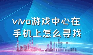 vivo游戏中心在手机上怎么寻找