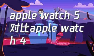 apple watch 5对比apple watch 4