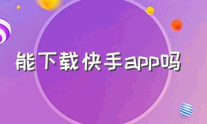 能下载快手app吗