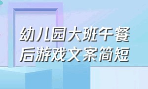 幼儿园大班午餐后游戏文案简短