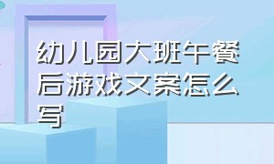 幼儿园大班午餐后游戏文案怎么写