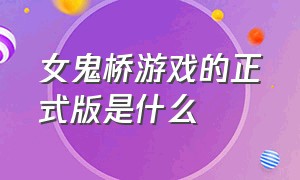 女鬼桥游戏的正式版是什么