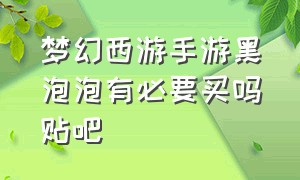 梦幻西游手游黑泡泡有必要买吗贴吧