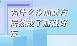 为什么没加对方居然成了游戏好友