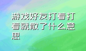 游戏好友打着打着就散了什么意思