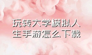 玩转大学模拟人生手游怎么下载