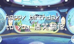 happy birthday to you 搞笑翻译