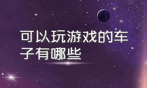 可以玩游戏的车子有哪些