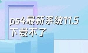 ps4最新系统11.5下载不了